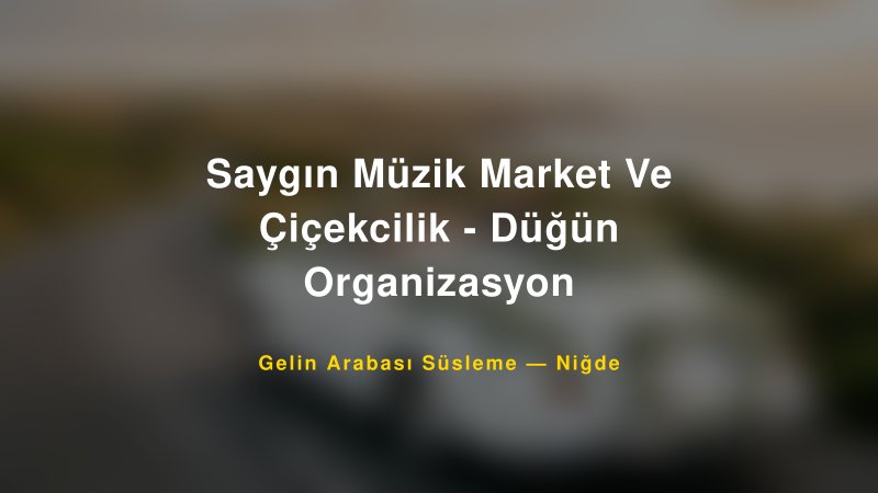 Saygın Müzik Market Ve Çiçekcilik - Düğün Organizasyon Niğde Gelin Arabası Süsleme