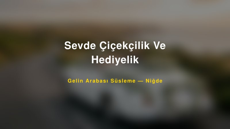 Sevde Çiçekçilik Ve Hediyelik Niğde Gelin Arabası Süsleme