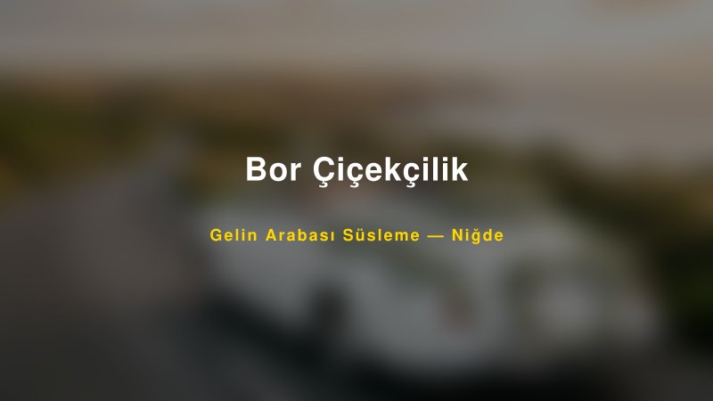 Bor Çiçekçilik Gelin Arabası Süsleme Fiyatları